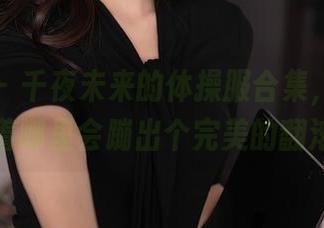 秀人网 – 千夜未来的体操服合集，一直想着哪里会蹦出个完美的翻滚